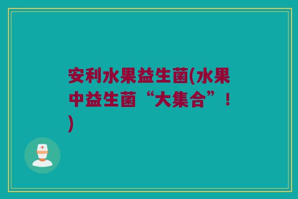 安利水果益生菌(水果中益生菌“大集合”！)