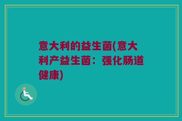 意大利的益生菌(意大利产益生菌:强化肠道健康) 意大利的益生菌(意大利产益生菌:强化肠道健康)