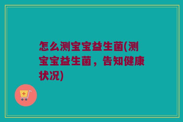 怎么测宝宝益生菌(测宝宝益生菌,告知健康状况) 怎么测宝宝益生菌(测宝宝益生菌,告知健康状况)