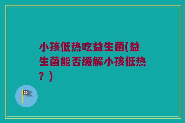 小孩低热吃益生菌(益生菌能否缓解小孩低热？)
