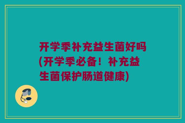 开学季补充益生菌好吗(开学季必备！补充益生菌保护肠道健康)
