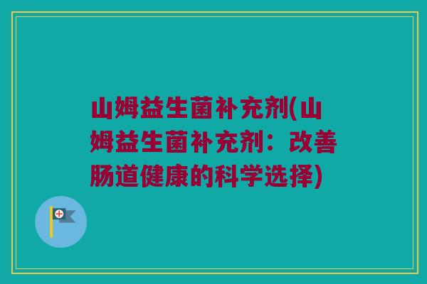 山姆益生菌补充剂(山姆益生菌补充剂：改善肠道健康的科学选择)