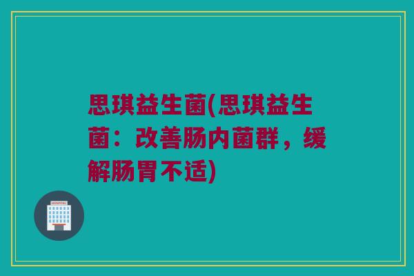 思琪益生菌(思琪益生菌：改善肠内菌群，缓解肠胃不适)