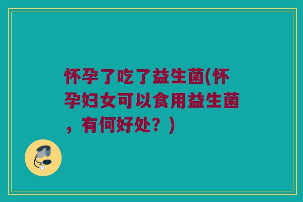 怀孕了吃了益生菌(怀孕妇女可以食用益生菌,有何好处?) 怀孕了吃了益生菌(怀孕妇女可以食用益生菌,有何好处?)