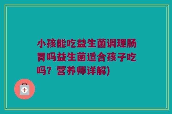 小孩能吃益生菌调理肠胃吗益生菌适合孩子吃吗？营养师详解)