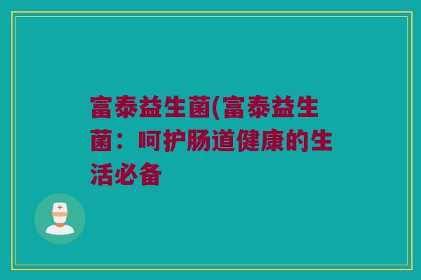 富泰益生菌(富泰益生菌:呵护肠道健康的生活必备 富泰益生菌(富泰益生菌:呵护肠道健康的生活必备