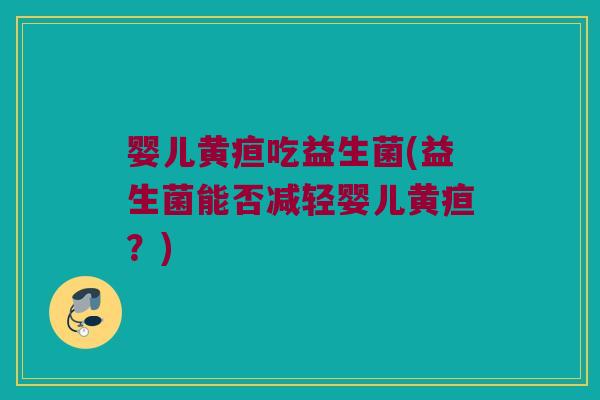 婴儿黄疸吃益生菌(益生菌能否减轻婴儿黄疸？)
