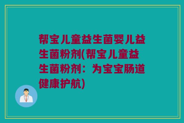 帮宝儿童益生菌婴儿益生菌粉剂(帮宝儿童益生菌粉剂：为宝宝肠道健康护航)