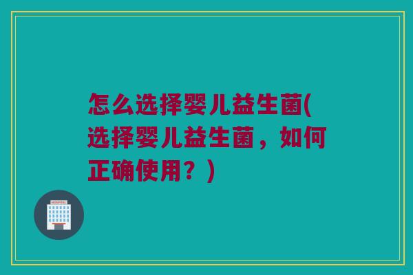 怎么选择婴儿益生菌(选择婴儿益生菌，如何正确使用？)