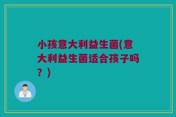 小孩意大利益生菌(意大利益生菌适合孩子吗？)