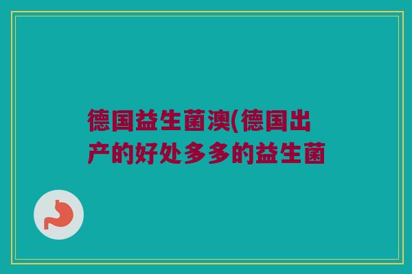 德国益生菌澳(德国出产的好处多多的益生菌