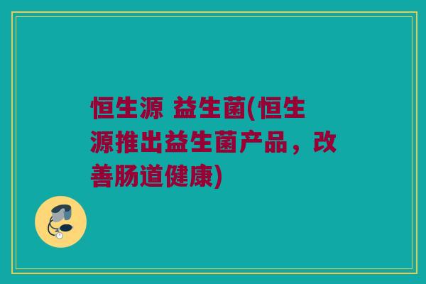 恒生源 益生菌(恒生源推出益生菌产品，改善肠道健康)
