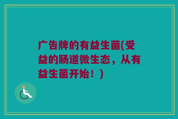 广告牌的有益生菌(受益的肠道微生态，从有益生菌开始！)