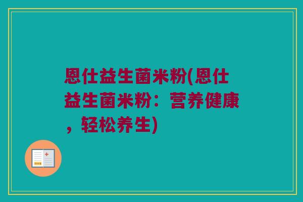 恩仕益生菌米粉(恩仕益生菌米粉：营养健康，轻松养生)