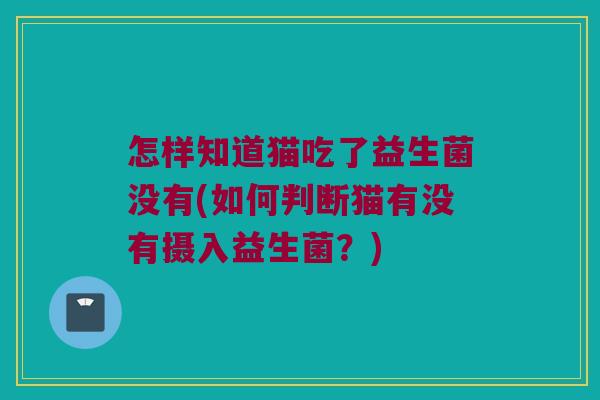 怎样知道猫吃了益生菌没有(如何判断猫有没有摄入益生菌？)