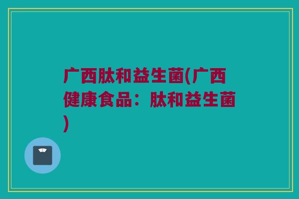 广西肽和益生菌(广西健康食品：肽和益生菌)