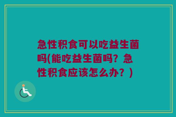 急性积食可以吃益生菌吗(能吃益生菌吗?急性积食应该怎么办?) 急性积食可以吃益生菌吗(能吃益生菌吗?急性积食应该怎么办?)