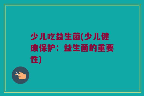 少儿吃益生菌(少儿健康保护：益生菌的重要性)