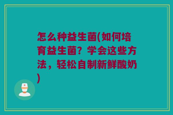 怎么种益生菌(如何培育益生菌?学会这些方法,轻松自制新鲜酸奶) 怎么种益生菌(如何培育益生菌?学会这些方法,轻松自制新鲜酸奶)
