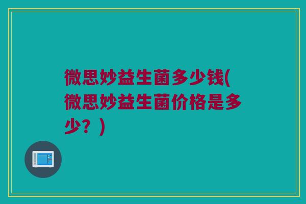 微思妙益生菌多少钱(微思妙益生菌价格是多少?) 微思妙益生菌多少钱(微思妙益生菌价格是多少?)