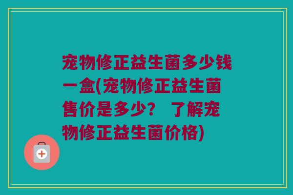 宠物修正益生菌多少钱一盒(宠物修正益生菌售价是多少？ 了解宠物修正益生菌价格)