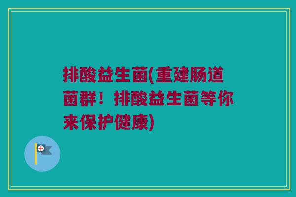 排酸益生菌(重建肠道菌群！排酸益生菌等你来保护健康)
