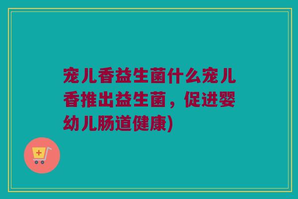 宠儿香益生菌什么宠儿香推出益生菌，促进婴幼儿肠道健康)