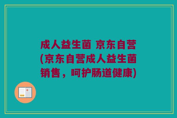 成人益生菌 京东自营(京东自营成人益生菌销售，呵护肠道健康)