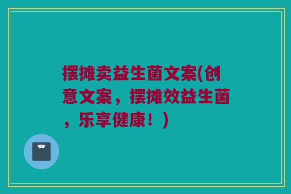 摆摊卖益生菌文案(创意文案，摆摊效益生菌，乐享健康！)