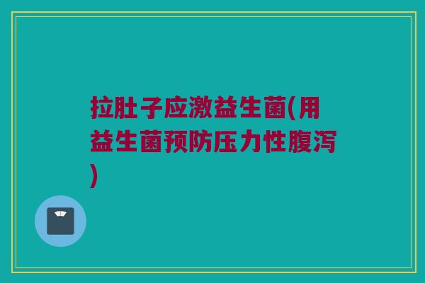 拉肚子应激益生菌(用益生菌预防压力性腹泻)