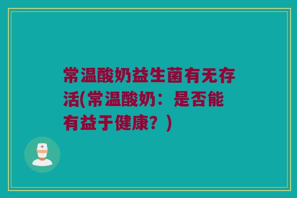 常温酸奶益生菌有无存活(常温酸奶：是否能有益于健康？)