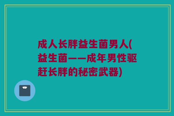 成人长胖益生菌男人(益生菌——成年男性驱赶长胖的秘密武器)