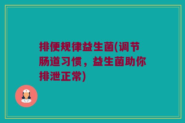 排便规律益生菌(调节肠道习惯，益生菌助你排泄正常)