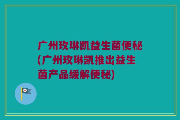 广州玫琳凯益生菌便秘(广州玫琳凯推出益生菌产品缓解便秘)