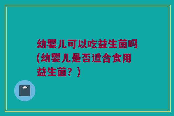 幼婴儿可以吃益生菌吗(幼婴儿是否适合食用益生菌？)