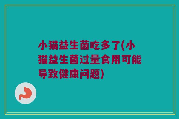 小猫益生菌吃多了(小猫益生菌过量食用可能导致健康问题)