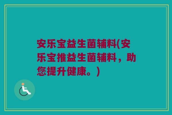 安乐宝益生菌辅料(安乐宝推益生菌辅料，助您提升健康。)