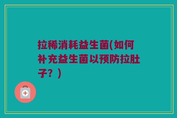 拉稀消耗益生菌(如何补充益生菌以预防拉肚子？)