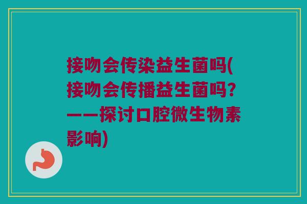 接吻会传染益生菌吗(接吻会传播益生菌吗？——探讨口腔微生物素影响)