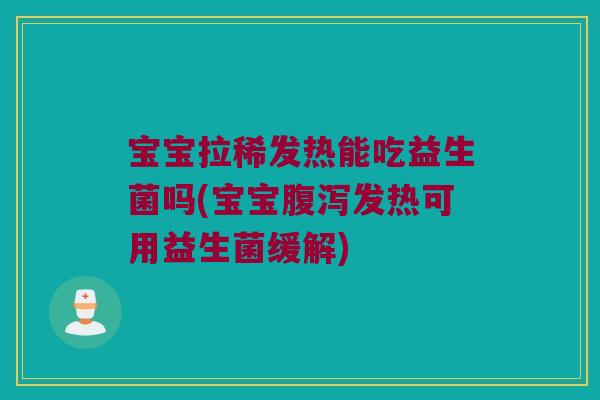 宝宝拉稀发热能吃益生菌吗(宝宝腹泻发热可用益生菌缓解)