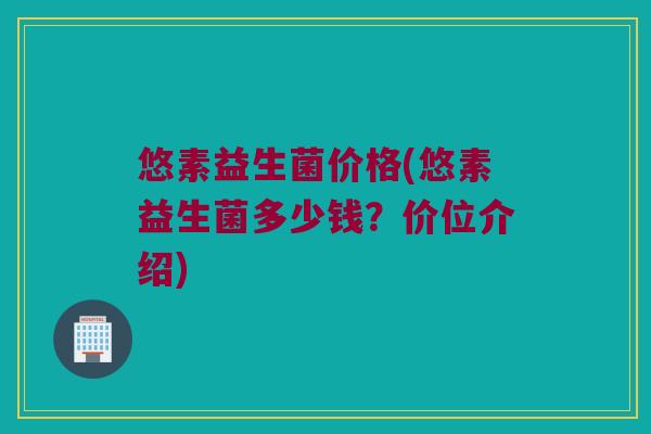 悠素益生菌价格(悠素益生菌多少钱？价位介绍)
