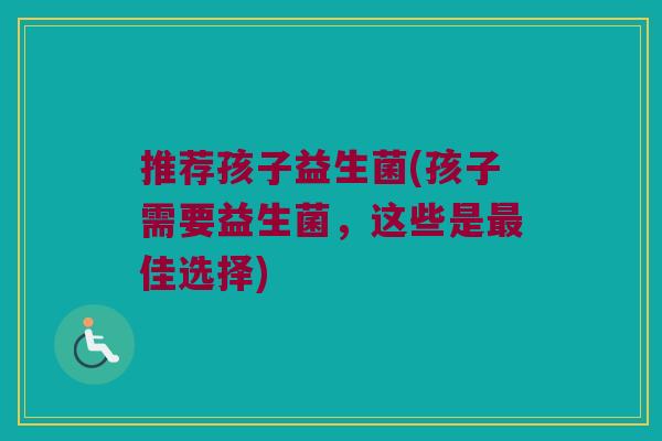 推荐孩子益生菌(孩子需要益生菌，这些是最佳选择)