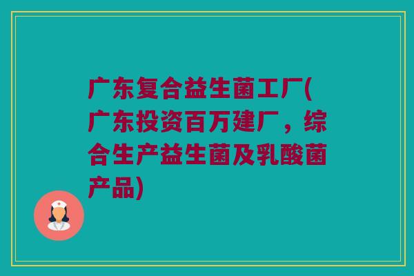 广东复合益生菌工厂(广东投资百万建厂，综合生产益生菌及乳酸菌产品)
