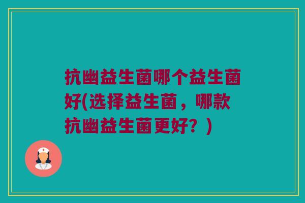 抗幽益生菌哪个益生菌好(选择益生菌，哪款抗幽益生菌更好？)