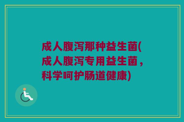 成人腹泻那种益生菌(成人腹泻专用益生菌，科学呵护肠道健康)
