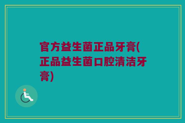 官方益生菌正品牙膏(正品益生菌口腔清洁牙膏)