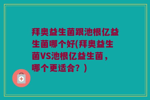拜奥益生菌跟池根亿益生菌哪个好(拜奥益生菌VS池根亿益生菌，哪个更适合？)