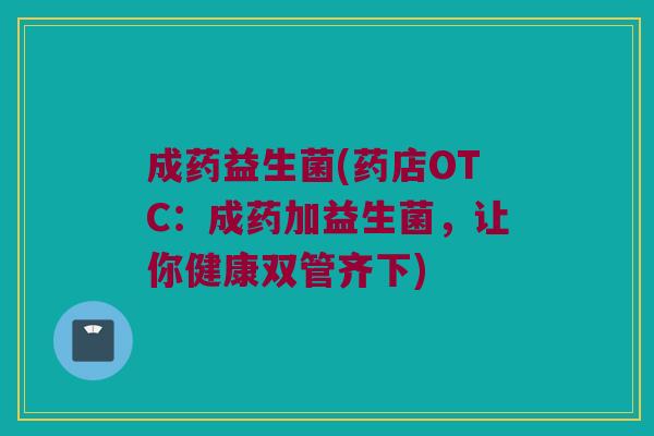 成药益生菌(药店OTC：成药加益生菌，让你健康双管齐下)