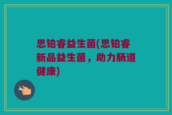 思铂睿益生菌(思铂睿新品益生菌，助力肠道健康)