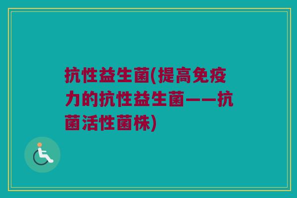 抗性益生菌(提高免疫力的抗性益生菌——抗菌活性菌株)